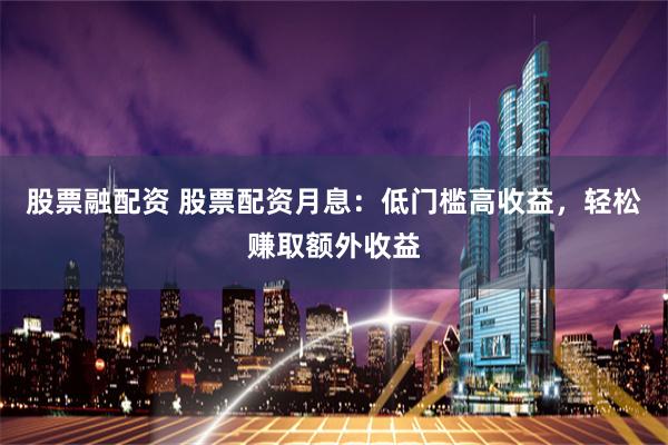 股票融配资 股票配资月息：低门槛高收益，轻松赚取额外收益