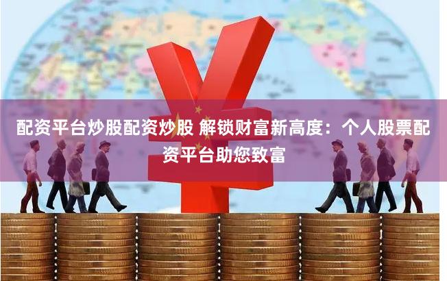 配资平台炒股配资炒股 解锁财富新高度：个人股票配资平台助您致富