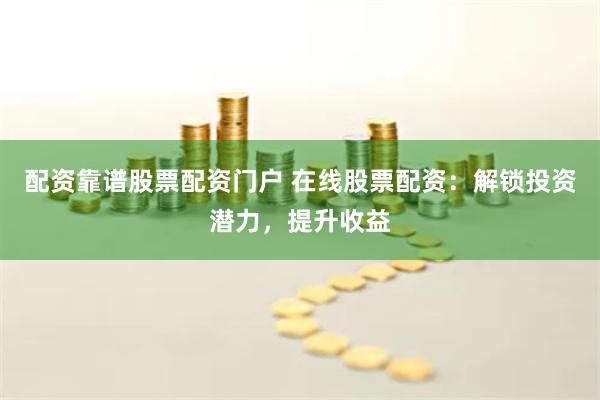 配资靠谱股票配资门户 在线股票配资：解锁投资潜力，提升收益