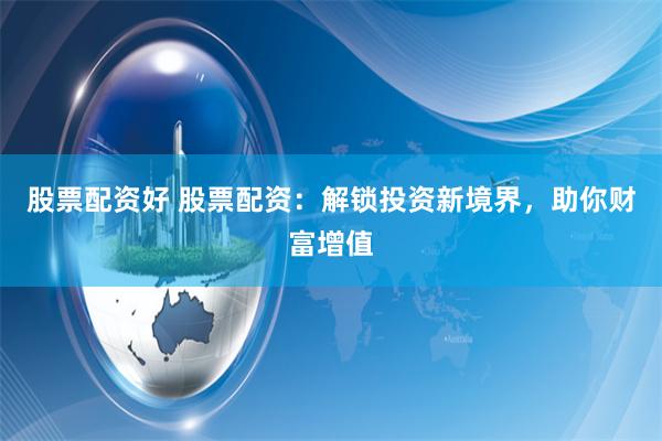 股票配资好 股票配资：解锁投资新境界，助你财富增值
