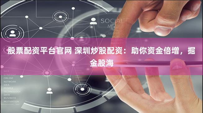 股票配资平台官网 深圳炒股配资：助你资金倍增，掘金股海