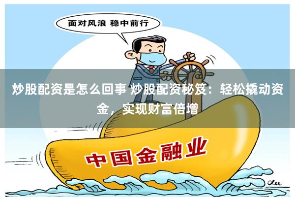 炒股配资是怎么回事 炒股配资秘笈：轻松撬动资金，实现财富倍增