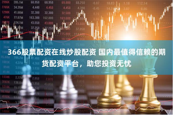 366股票配资在线炒股配资 国内最值得信赖的期货配资平台，助您投资无忧