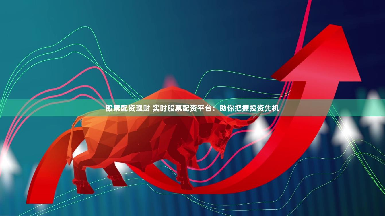股票配资理财 实时股票配资平台：助你把握投资先机