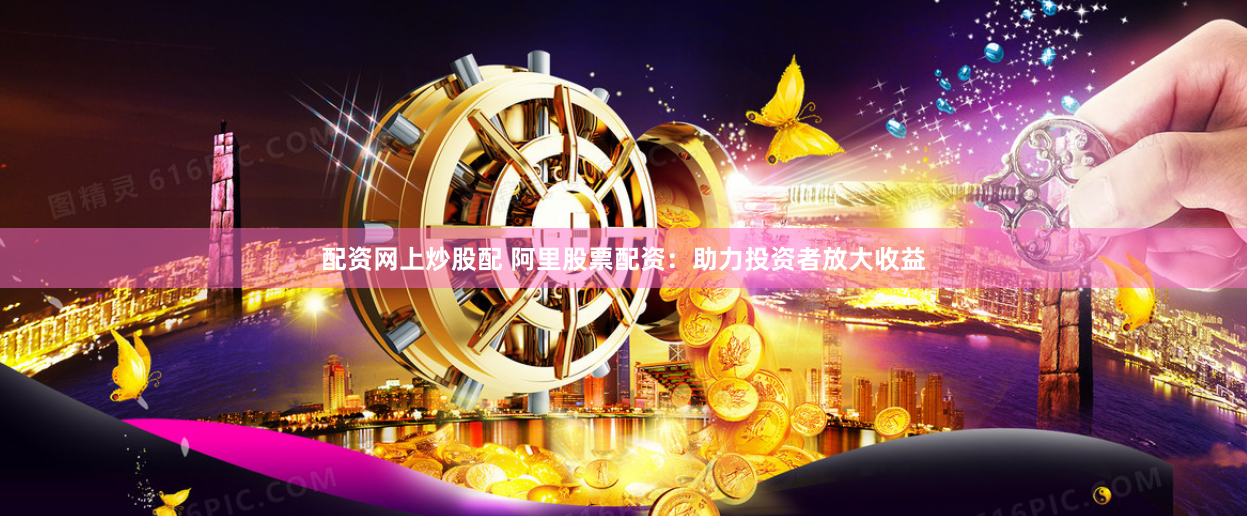 配资网上炒股配 阿里股票配资：助力投资者放大收益