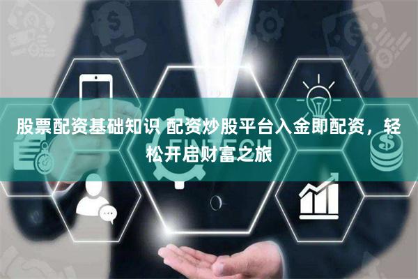 股票配资基础知识 配资炒股平台入金即配资，轻松开启财富之旅
