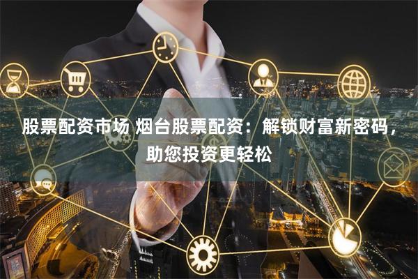 股票配资市场 烟台股票配资：解锁财富新密码，助您投资更轻松