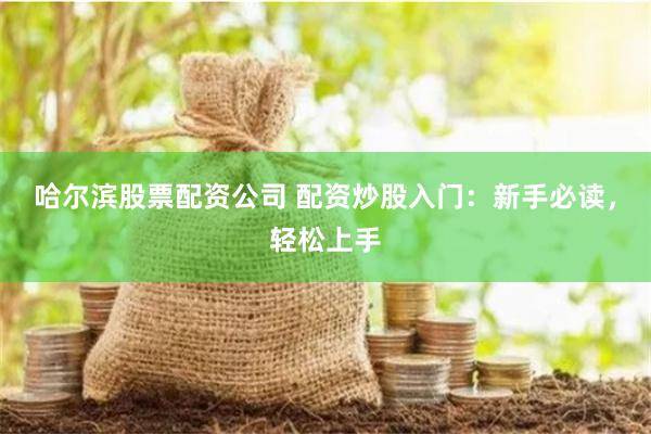 哈尔滨股票配资公司 配资炒股入门：新手必读，轻松上手