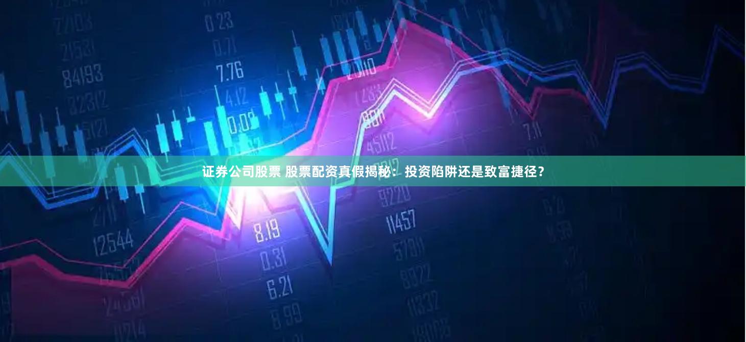 证券公司股票 股票配资真假揭秘：投资陷阱还是致富捷径？