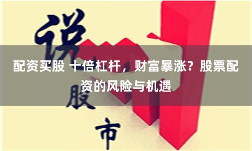 配资买股 十倍杠杆，财富暴涨？股票配资的风险与机遇