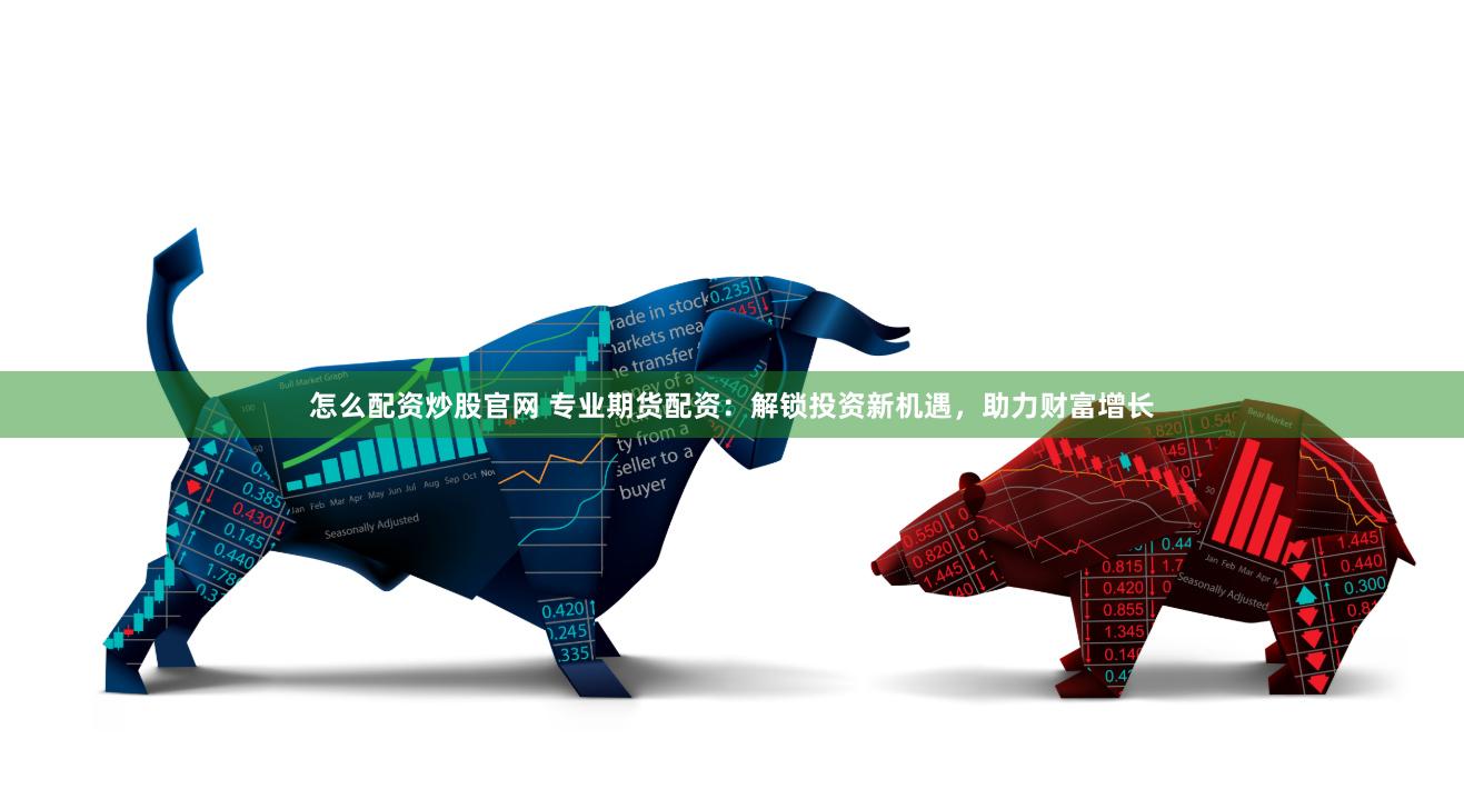怎么配资炒股官网 专业期货配资：解锁投资新机遇，助力财富增长
