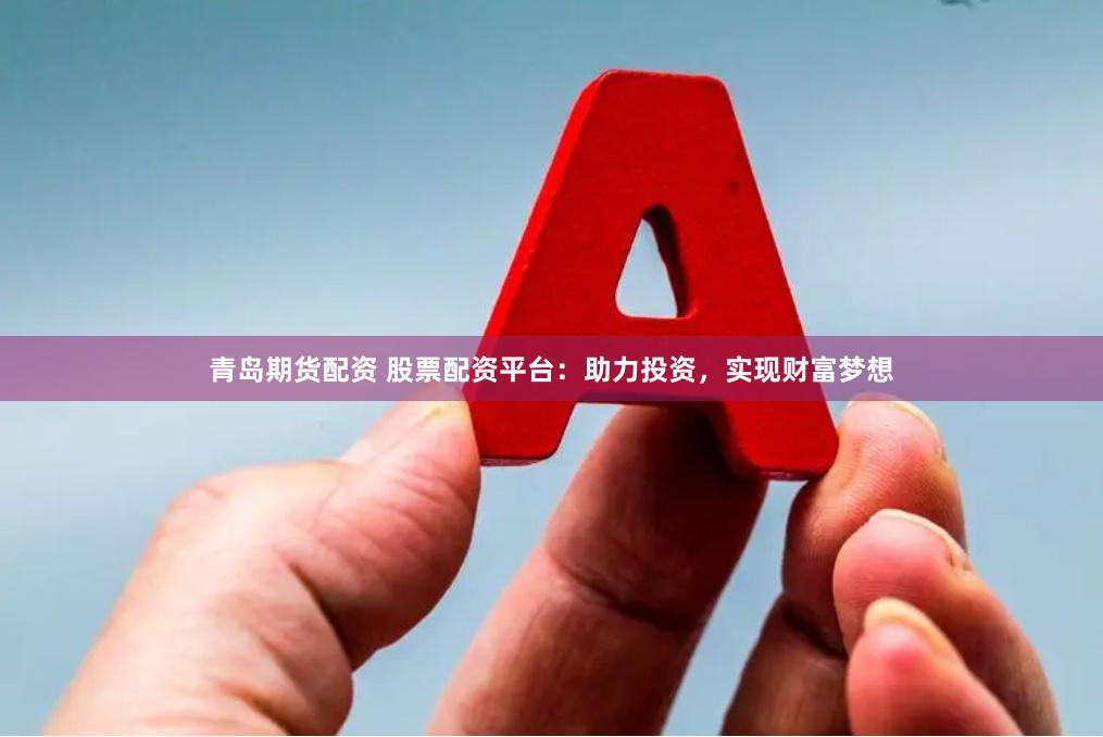 青岛期货配资 股票配资平台：助力投资，实现财富梦想