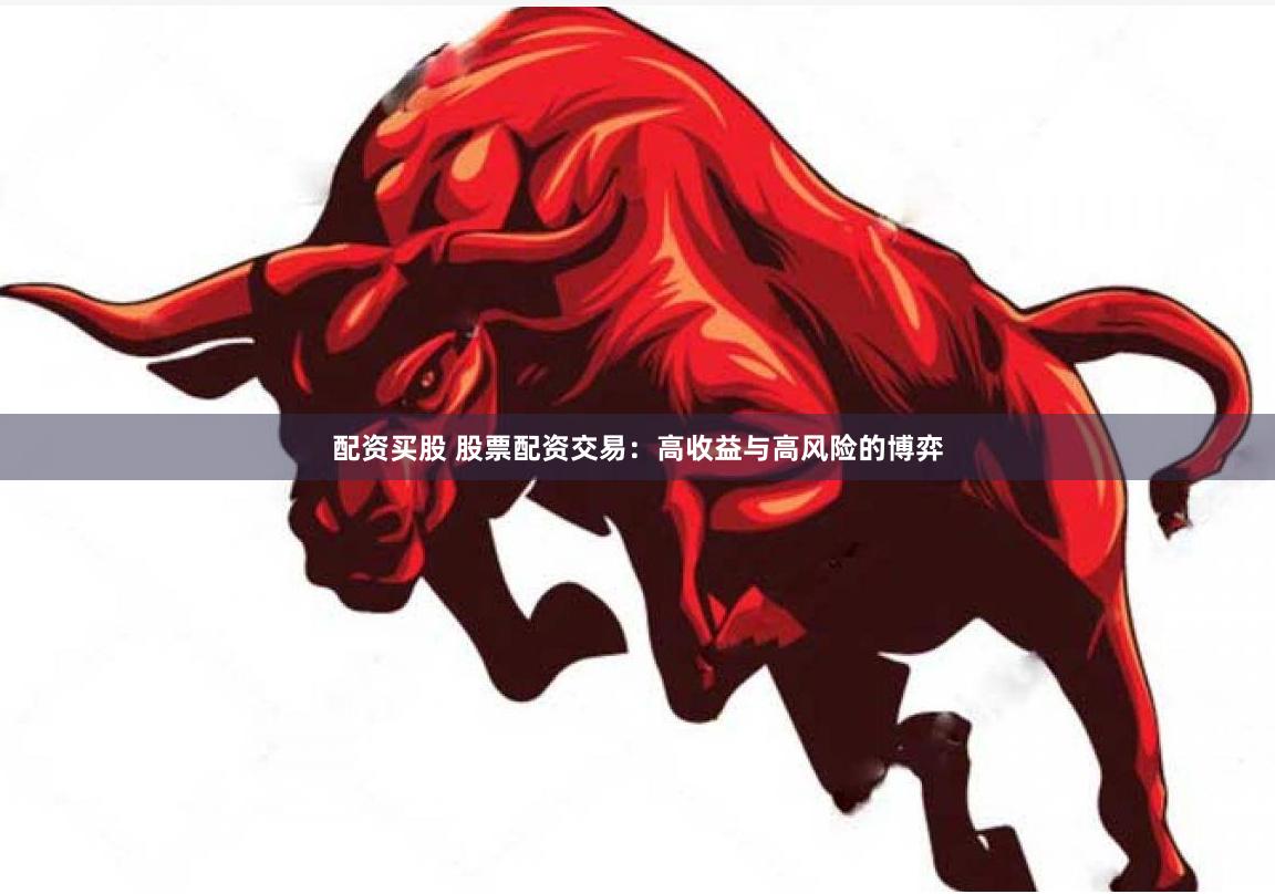配资买股 股票配资交易：高收益与高风险的博弈