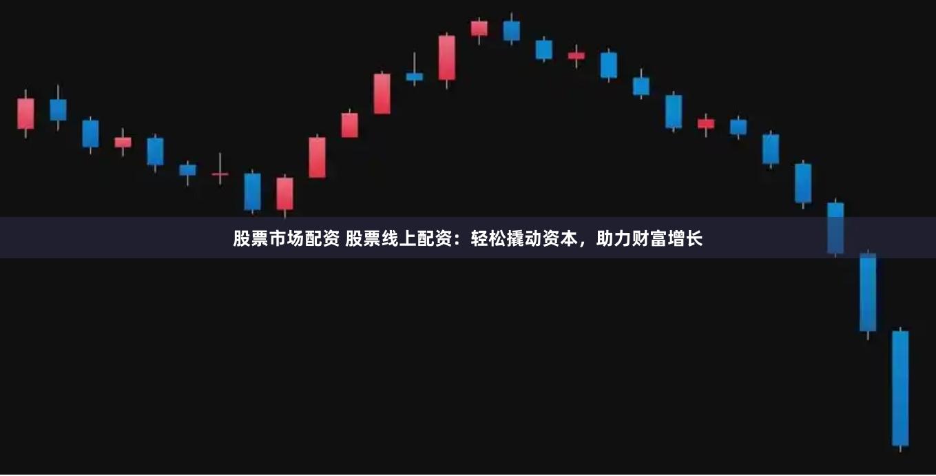 股票市场配资 股票线上配资：轻松撬动资本，助力财富增长