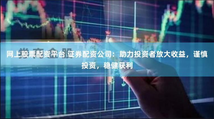 网上股票配资平台 证券配资公司：助力投资者放大收益，谨慎投资，稳健获利