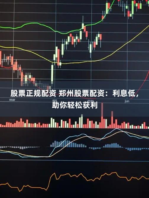 股票正规配资 郑州股票配资：利息低，助你轻松获利