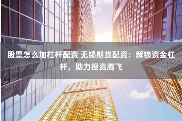 股票怎么加杠杆配资 无锡期货配资：解锁资金杠杆，助力投资腾飞