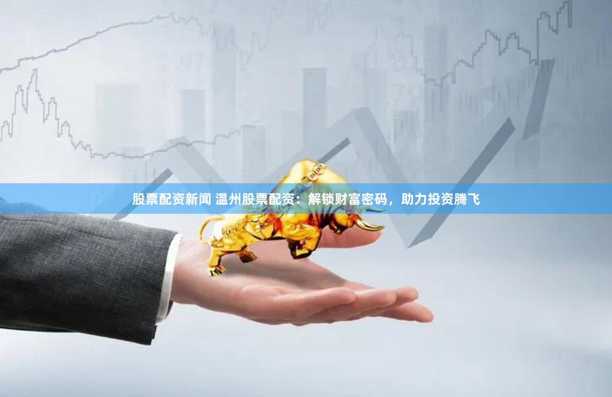 股票配资新闻 温州股票配资：解锁财富密码，助力投资腾飞