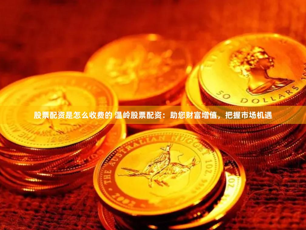 股票配资是怎么收费的 温岭股票配资：助您财富增值，把握市场机遇