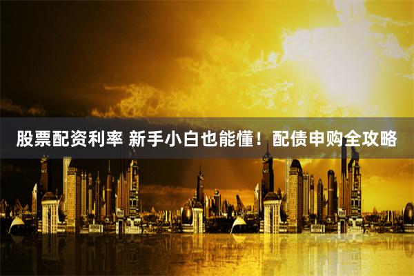 股票配资利率 新手小白也能懂！配债申购全攻略