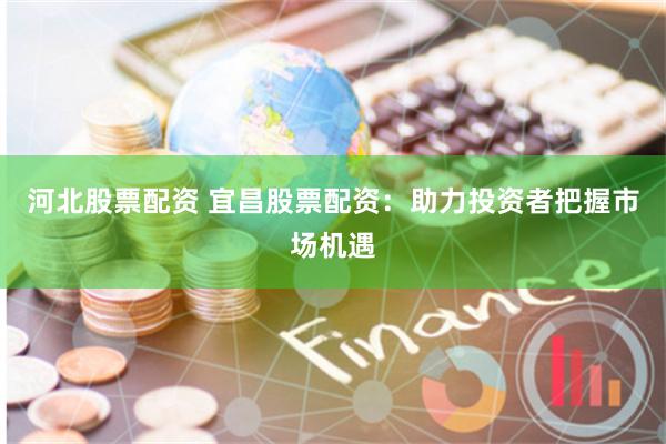河北股票配资 宜昌股票配资：助力投资者把握市场机遇