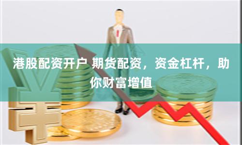 港股配资开户 期货配资，资金杠杆，助你财富增值