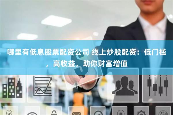 哪里有低息股票配资公司 线上炒股配资：低门槛，高收益，助你财富增值