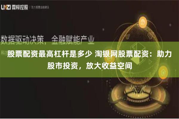 股票配资最高杠杆是多少 淘银网股票配资：助力股市投资，放大收益空间