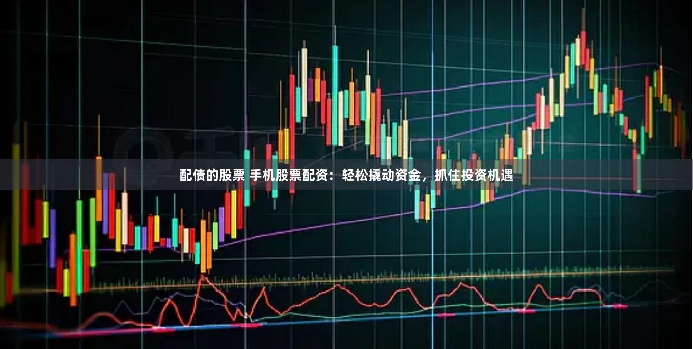 配债的股票 手机股票配资：轻松撬动资金，抓住投资机遇