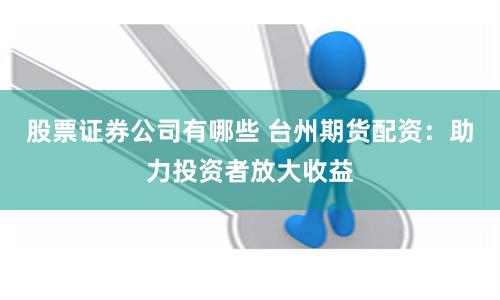 股票证券公司有哪些 台州期货配资：助力投资者放大收益