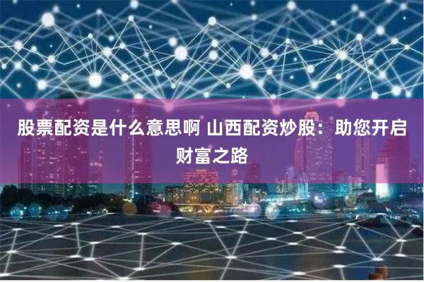 股票配资是什么意思啊 山西配资炒股：助您开启财富之路