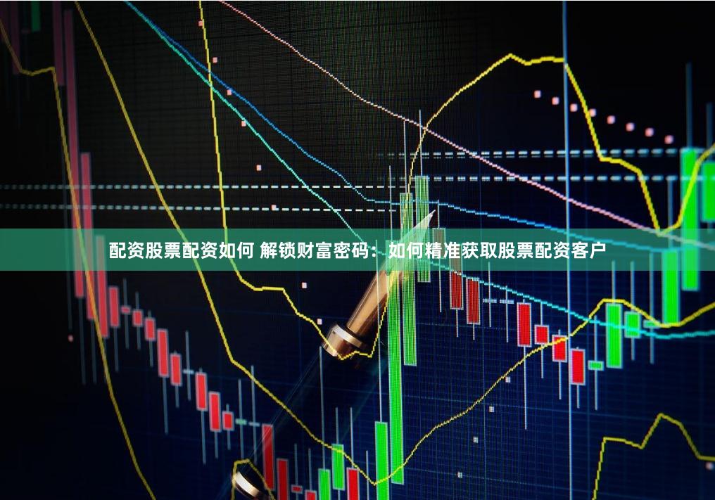 配资股票配资如何 解锁财富密码：如何精准获取股票配资客户