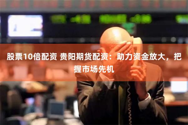 股票10倍配资 贵阳期货配资：助力资金放大，把握市场先机