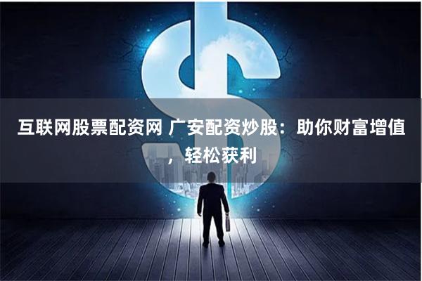 互联网股票配资网 广安配资炒股：助你财富增值，轻松获利