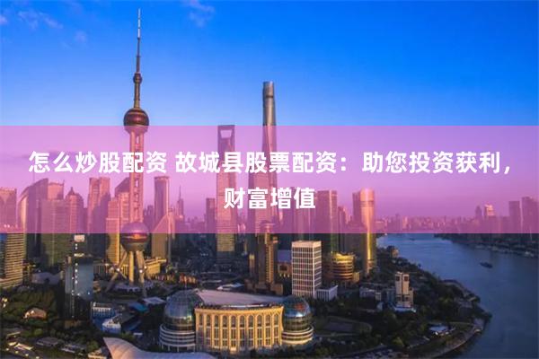 怎么炒股配资 故城县股票配资：助您投资获利，财富增值