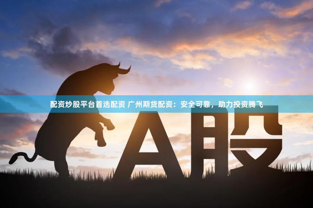 配资炒股平台首选配资 广州期货配资：安全可靠，助力投资腾飞