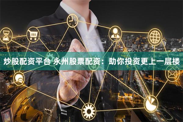 炒股配资平台 永州股票配资：助你投资更上一层楼