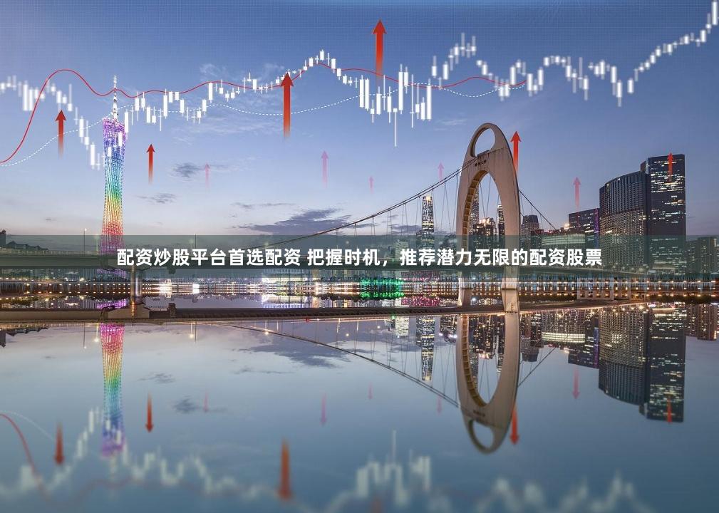 配资炒股平台首选配资 把握时机，推荐潜力无限的配资股票