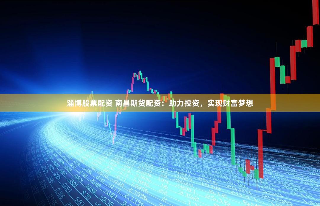 淄博股票配资 南昌期货配资：助力投资，实现财富梦想