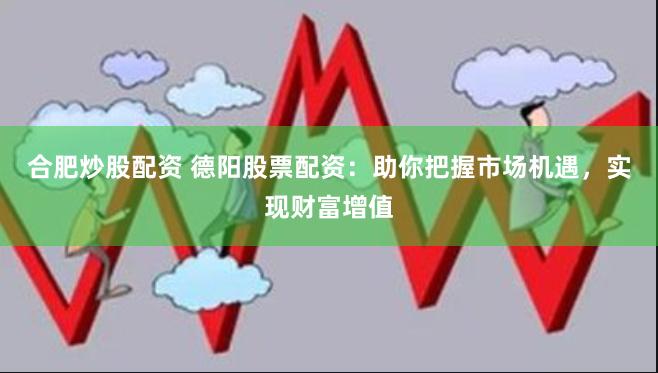 合肥炒股配资 德阳股票配资：助你把握市场机遇，实现财富增值