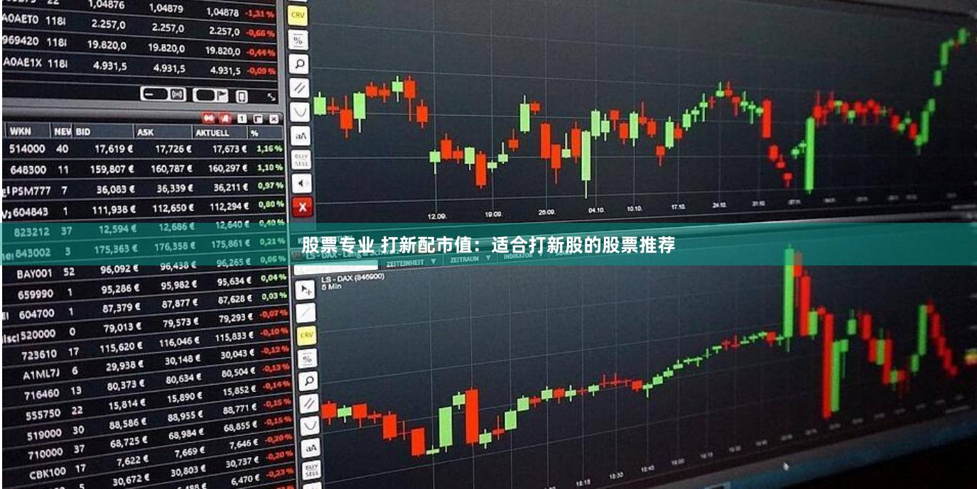股票专业 打新配市值：适合打新股的股票推荐
