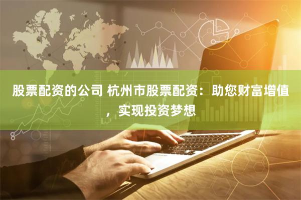 股票配资的公司 杭州市股票配资：助您财富增值，实现投资梦想