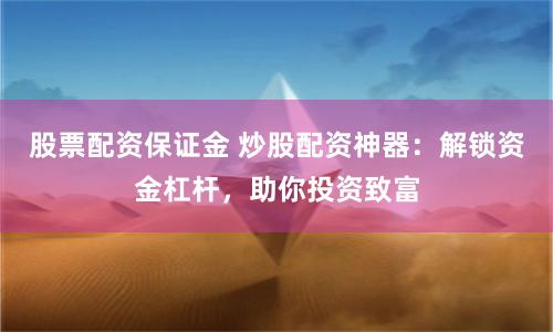 股票配资保证金 炒股配资神器：解锁资金杠杆，助你投资致富