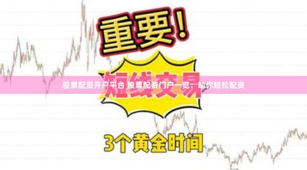 股票配资开户平台 股票配资门户一览：助你轻松配资