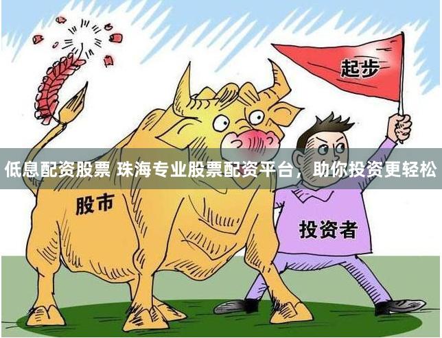 低息配资股票 珠海专业股票配资平台，助你投资更轻松