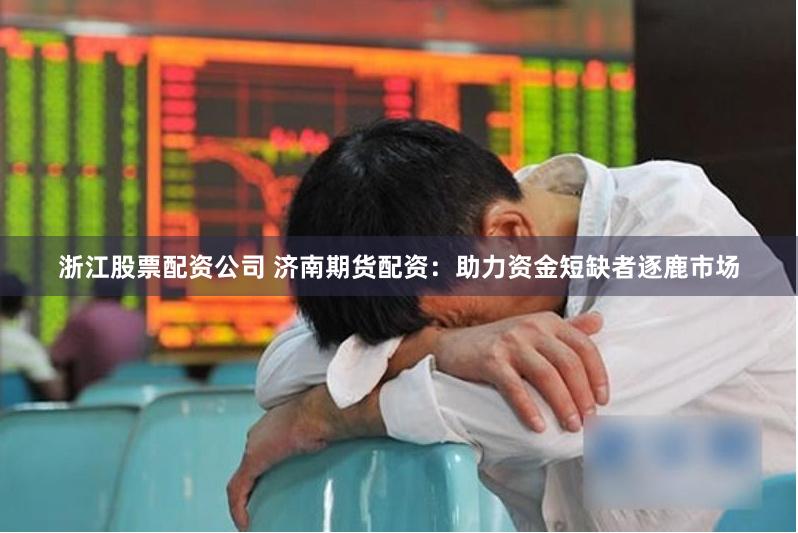 浙江股票配资公司 济南期货配资：助力资金短缺者逐鹿市场