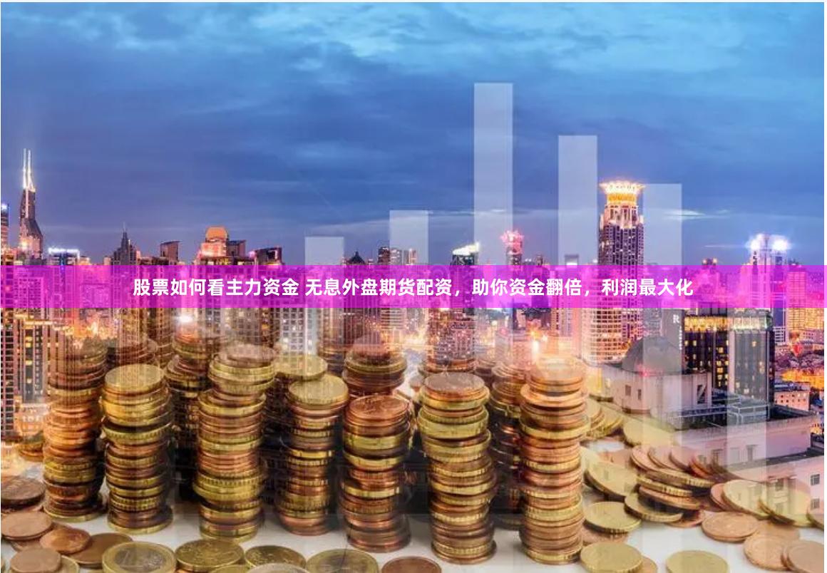 股票如何看主力资金 无息外盘期货配资，助你资金翻倍，利润最大化