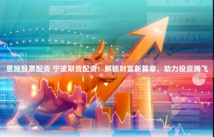 恩施股票配资 宁波期货配资：解锁财富新篇章，助力投资腾飞