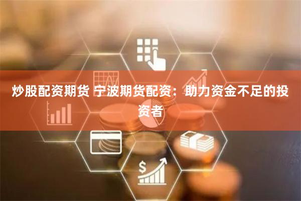 炒股配资期货 宁波期货配资：助力资金不足的投资者