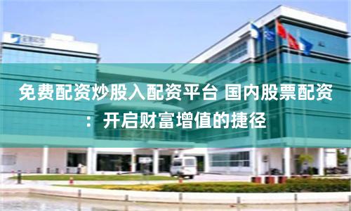 免费配资炒股入配资平台 国内股票配资:开启财富增值的捷径
